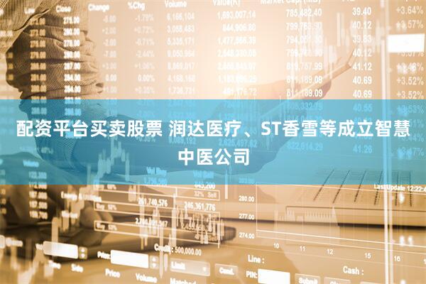 配资平台买卖股票 润达医疗、ST香雪等成立智慧中医公司