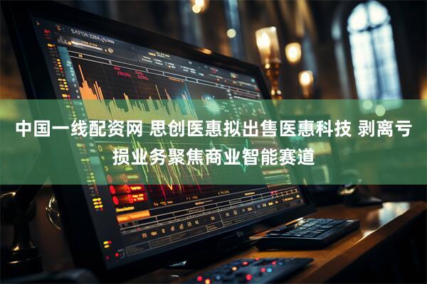 中国一线配资网 思创医惠拟出售医惠科技 剥离亏损业务聚焦商业智能赛道