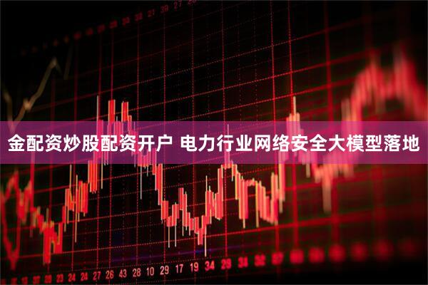 金配资炒股配资开户 电力行业网络安全大模型落地