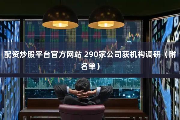 配资炒股平台官方网站 290家公司获机构调研(附名单)
