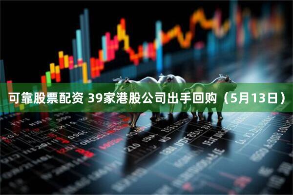 可靠股票配资 39家港股公司出手回购（5月13日）