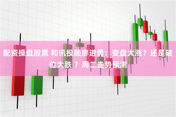 配资操盘股票 和讯投顾廖进勇：变盘大涨？还是破位大跌 ？周二走势预测