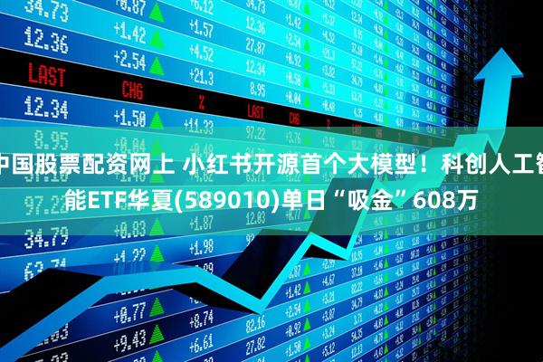 中国股票配资网上 小红书开源首个大模型！科创人工智能ETF华夏(589010)单日“吸金”608万