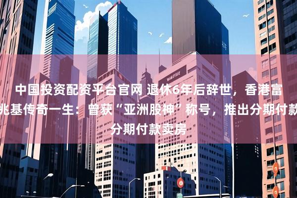 中国投资配资平台官网 退休6年后辞世，香港富豪李兆基传奇一生：曾获“亚洲股神”称号，推出分期付款卖房