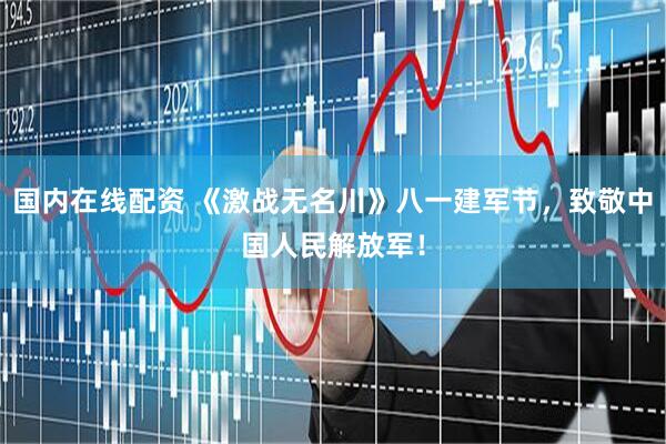 国内在线配资 《激战无名川》八一建军节，致敬中国人民解放军！