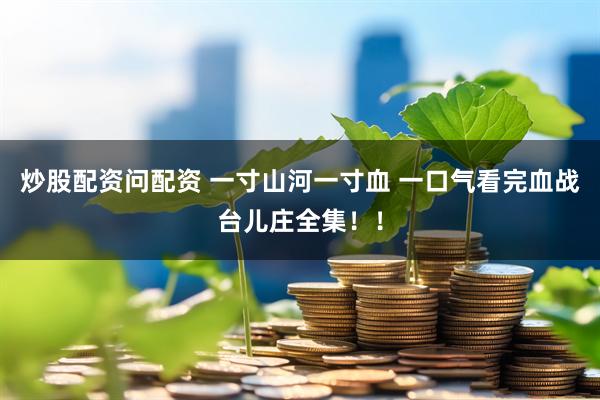 炒股配资问配资 一寸山河一寸血 一口气看完血战台儿庄全集！！