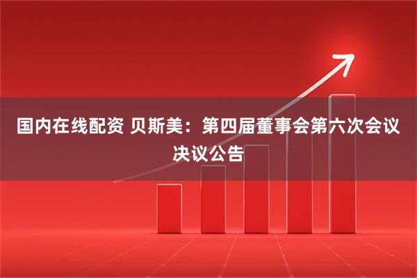 国内在线配资 贝斯美：第四届董事会第六次会议决议公告