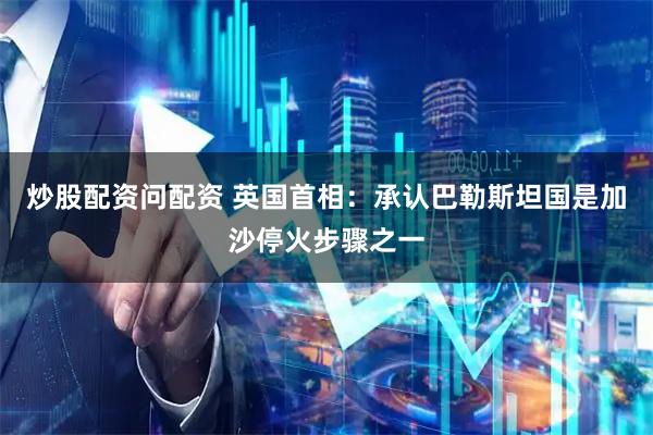 炒股配资问配资 英国首相：承认巴勒斯坦国是加沙停火步骤之一