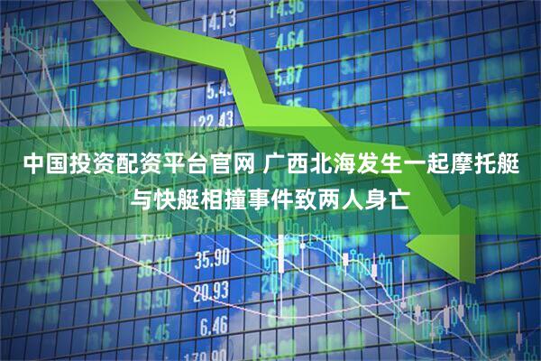 中国投资配资平台官网 广西北海发生一起摩托艇与快艇相撞事件致两人身亡