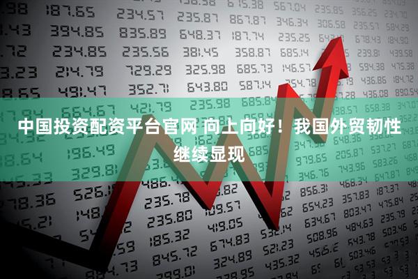 中国投资配资平台官网 向上向好！我国外贸韧性继续显现