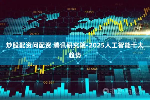 炒股配资问配资 腾讯研究院-2025人工智能十大趋势
