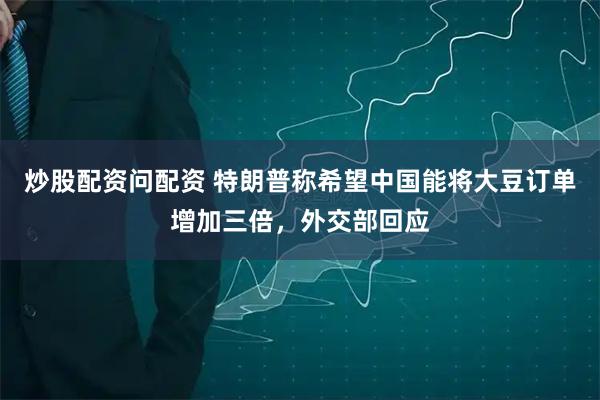 炒股配资问配资 特朗普称希望中国能将大豆订单增加三倍，外交部回应