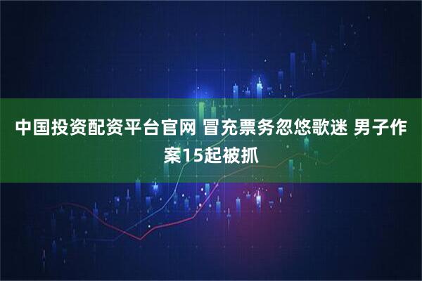 中国投资配资平台官网 冒充票务忽悠歌迷 男子作案15起被抓