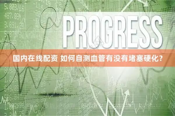国内在线配资 如何自测血管有没有堵塞硬化？