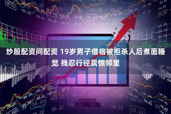 炒股配资问配资 19岁男子借宿被拒杀人后煮面睡觉 残忍行径震惊邻里