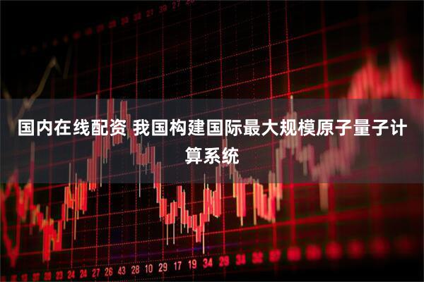 国内在线配资 我国构建国际最大规模原子量子计算系统