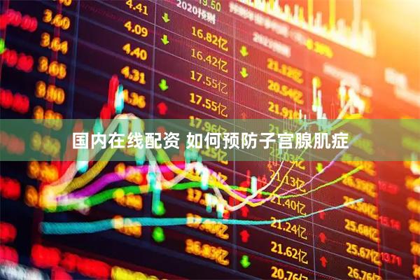 国内在线配资 如何预防子宫腺肌症
