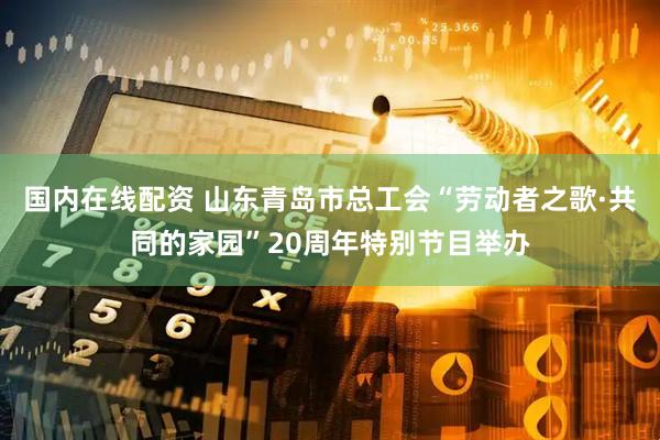 国内在线配资 山东青岛市总工会“劳动者之歌·共同的家园”20周年特别节目举办