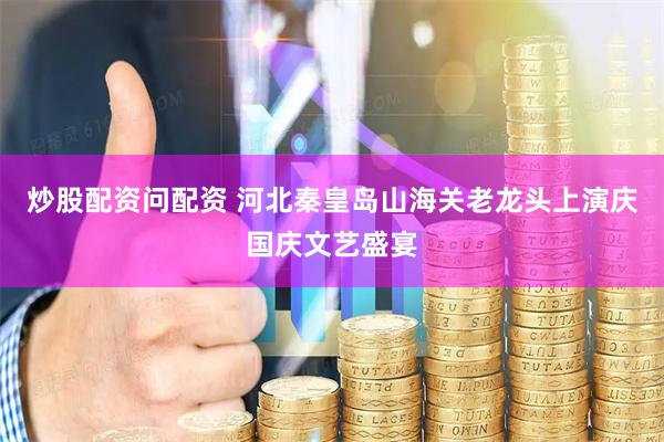 炒股配资问配资 河北秦皇岛山海关老龙头上演庆国庆文艺盛宴