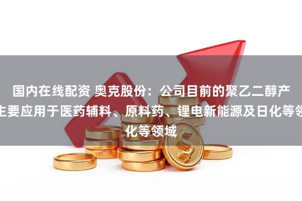 国内在线配资 奥克股份：公司目前的聚乙二醇产品主要应用于医药辅料、原料药、锂电新能源及日化等领域