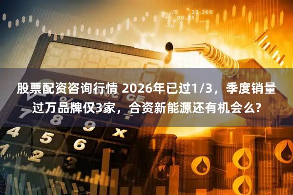 股票配资咨询行情 2026年已过1/3，季度销量过万品牌仅3家，合资新能源还有机会么?