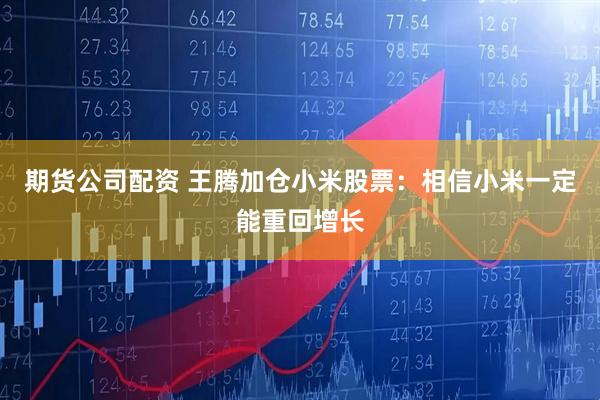 期货公司配资 王腾加仓小米股票：相信小米一定能重回增长