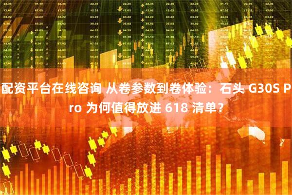 配资平台在线咨询 从卷参数到卷体验:石头 G30S Pro 为何值得放进 618 清单?