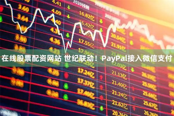 在线股票配资网站 世纪联动！PayPal接入微信支付