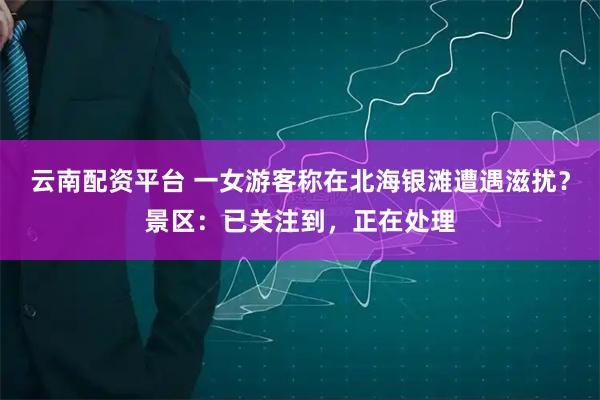 云南配资平台 一女游客称在北海银滩遭遇滋扰？景区：已关注到，正在处理