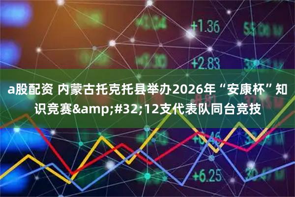 a股配资 内蒙古托克托县举办2026年“安康杯”知识竞赛 12支代表队同台竞技