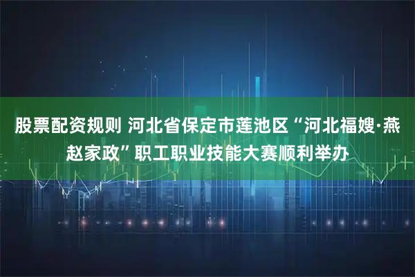 股票配资规则 河北省保定市莲池区“河北福嫂·燕赵家政”职工职业技能大赛顺利举办