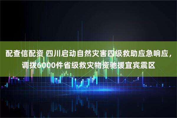 配查信配资 四川启动自然灾害四级救助应急响应，调拨6000件省级救灾物资驰援宜宾震区