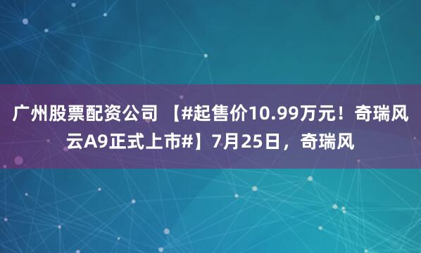 广州股票配资公司 【#起售价10.99万元！奇瑞风云A9正式上市#】7月25日，奇瑞风