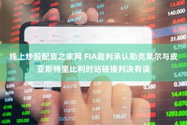线上炒股配资之家网 FIA裁判承认勒克莱尔与皮亚斯特里比利时站碰撞判决有误