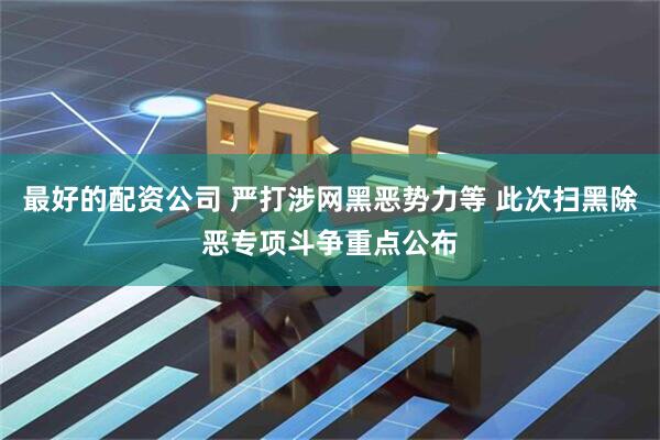 最好的配资公司 严打涉网黑恶势力等 此次扫黑除恶专项斗争重点公布