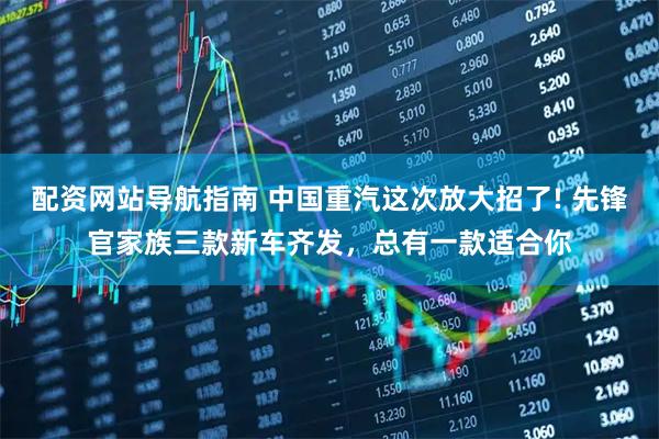 配资网站导航指南 中国重汽这次放大招了! 先锋官家族三款新车齐发，总有一款适合你