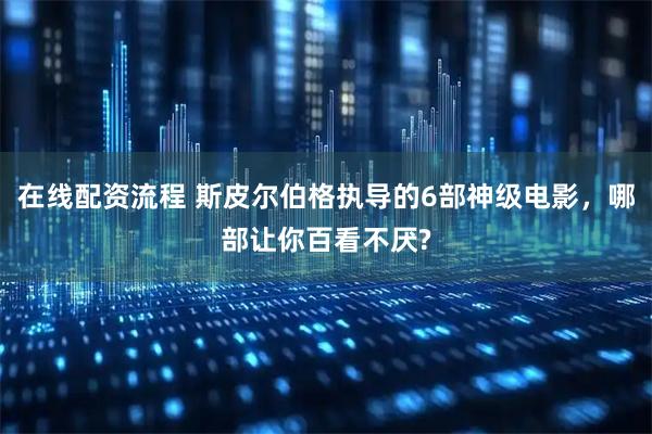 在线配资流程 斯皮尔伯格执导的6部神级电影，哪部让你百看不厌?
