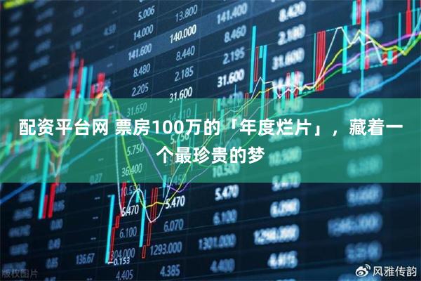 配资平台网 票房100万的「年度烂片」，藏着一个最珍贵的梦