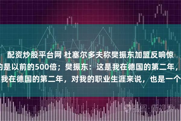 配资炒股平台网 杜塞尔多夫称樊振东加盟反响惊人，俱乐部关注度大约是以前的500倍；樊振东：这是我在德国的第二年，对我的职业生涯来说，也是一个新篇章
