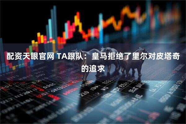 配资天眼官网 TA跟队：皇马拒绝了里尔对皮塔奇的追求