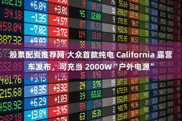 股票配资推荐网 大众首款纯电 California 露营车发布，可充当 2000W“户外电源”
