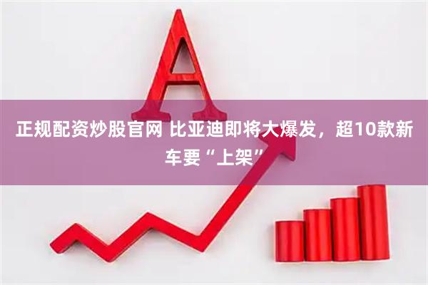 正规配资炒股官网 比亚迪即将大爆发，超10款新车要“上架”