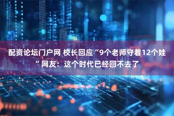 配资论坛门户网 校长回应“9个老师守着12个娃”网友：这个时代已经回不去了