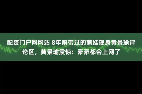 配资门户网网站 8年前带过的萌娃现身黄景瑜评论区，黄景瑜震惊：豪豪都会上网了
