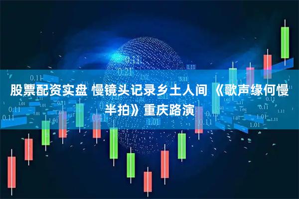 股票配资实盘 慢镜头记录乡土人间 《歌声缘何慢半拍》重庆路演