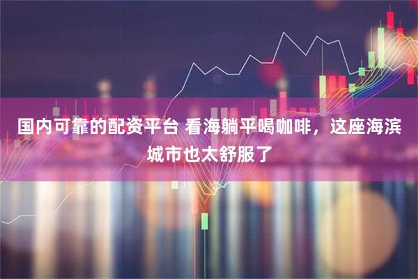 国内可靠的配资平台 看海躺平喝咖啡，这座海滨城市也太舒服了