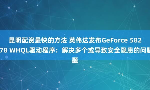 昆明配资最快的方法 英伟达发布GeForce 582.78 WHQL驱动程序：解决多个或导致安全隐患的问题