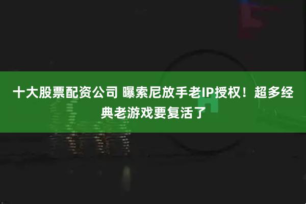 十大股票配资公司 曝索尼放手老IP授权！超多经典老游戏要复活了